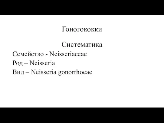 Гоногококки Систематика Семейство - Neisseriaceae Род – Neisseria Вид – Neisseria gonorrhoeae