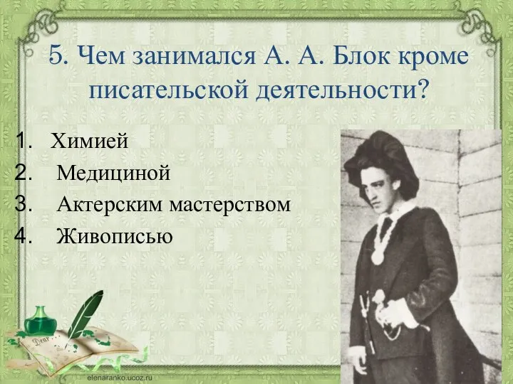 5. Чем занимался А. А. Блок кроме писательской деятельности? Химией Медициной Актерским мастерством Живописью