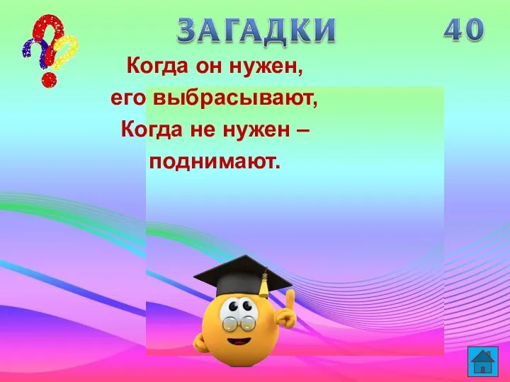 Когда он нужен, его выбрасывают, Когда не нужен – поднимают.