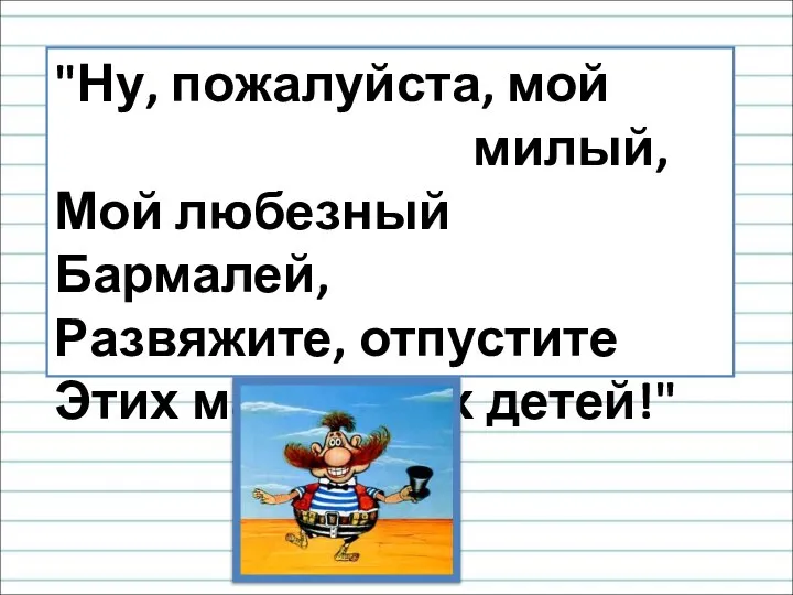 "Ну, пожалуйста, мой милый, Мой любезный Бармалей, Развяжите, отпустите Этих маленьких детей!"