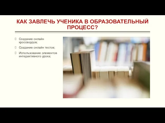 КАК ЗАВЛЕЧЬ УЧЕНИКА В ОБРАЗОВАТЕЛЬНЫЙ ПРОЦЕСС? Создание онлайн кроссвордов; Создание онлайн тестов; Использование элементов интерактивного урока;