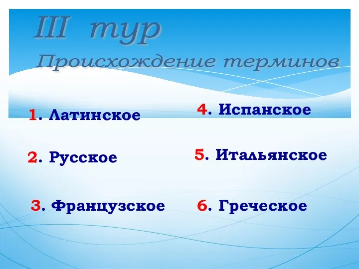 III тур Происхождение терминов 1. Латинское 6. Греческое 5. Итальянское 4. Испанское 3. Французское 2. Русское