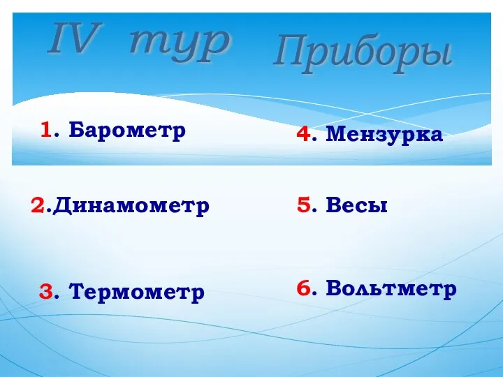 Приборы IV тур 1. Барометр 4. Мензурка 2.Динамометр 6. Вольтметр 3. Термометр 5. Весы