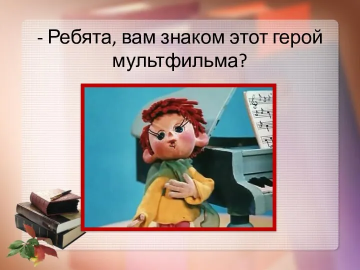 - Ребята, вам знаком этот герой мультфильма?