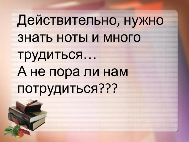 Действительно, нужно знать ноты и много трудиться… А не пора ли нам потрудиться???