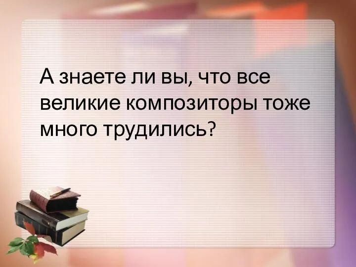 А знаете ли вы, что все великие композиторы тоже много трудились?