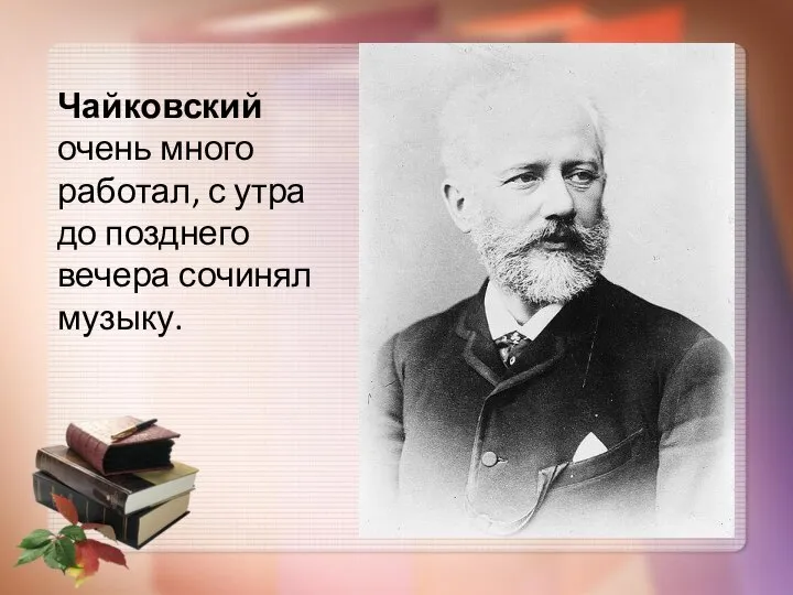 Чайковский очень много работал, с утра до позднего вечера сочинял музыку.