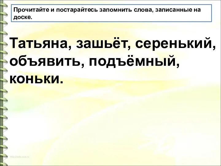 Прочитайте и постарайтесь запомнить слова, записанные на доске. Татьяна, зашьёт, серенький, объявить, подъёмный, коньки.