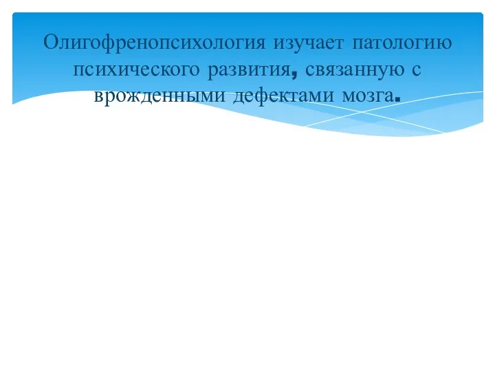 Олигофренопсихология изучает патологию психического развития, связанную с врожденными дефектами мозга.