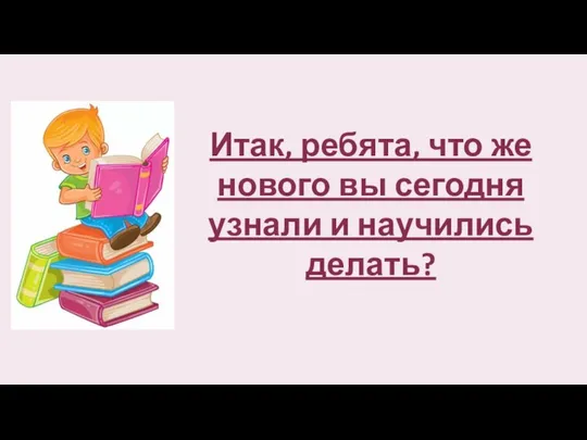 Итак, ребята, что же нового вы сегодня узнали и научились делать?