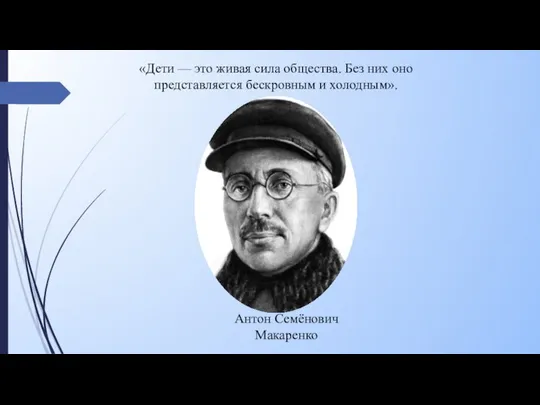 Антон Семёнович Макаренко «Дети — это живая сила общества. Без них оно представляется бескровным и холодным».