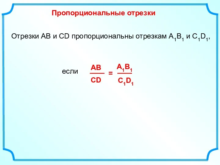 Отрезки АВ и СD пропорциональны отрезкам А1В1 и С1D1, если Пропорциональные