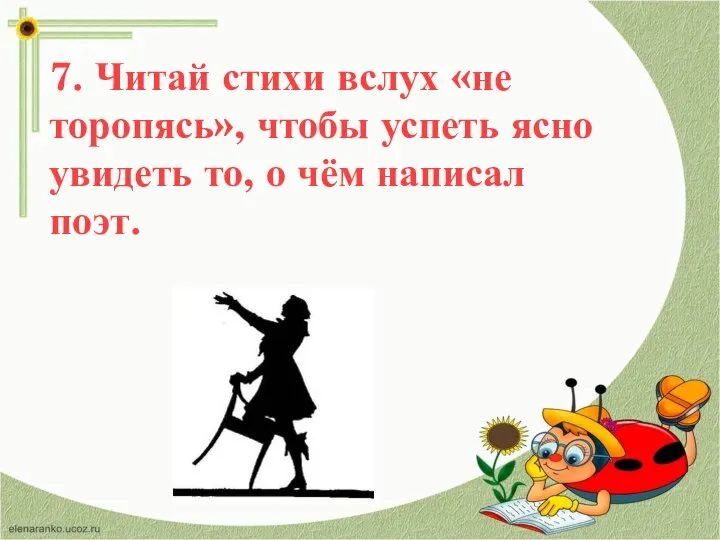 7. Читай стихи вслух «не торопясь», чтобы успеть ясно увидеть то, о чём написал поэт.