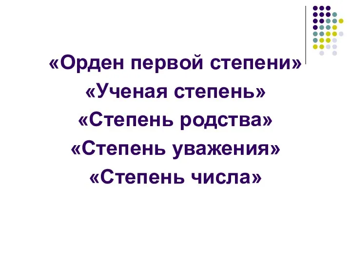 «Орден первой степени» «Ученая степень» «Степень родства» «Степень уважения» «Степень числа»