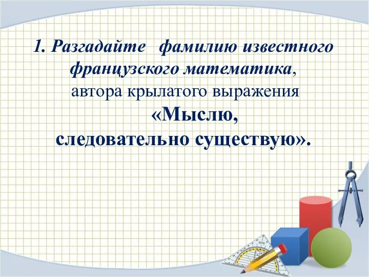 1. Разгадайте фамилию известного французского математика, автора крылатого выражения «Мыслю, следовательно существую».