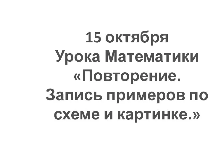 15 октября Урока Математики «Повторение. Запись примеров по схеме и картинке.»