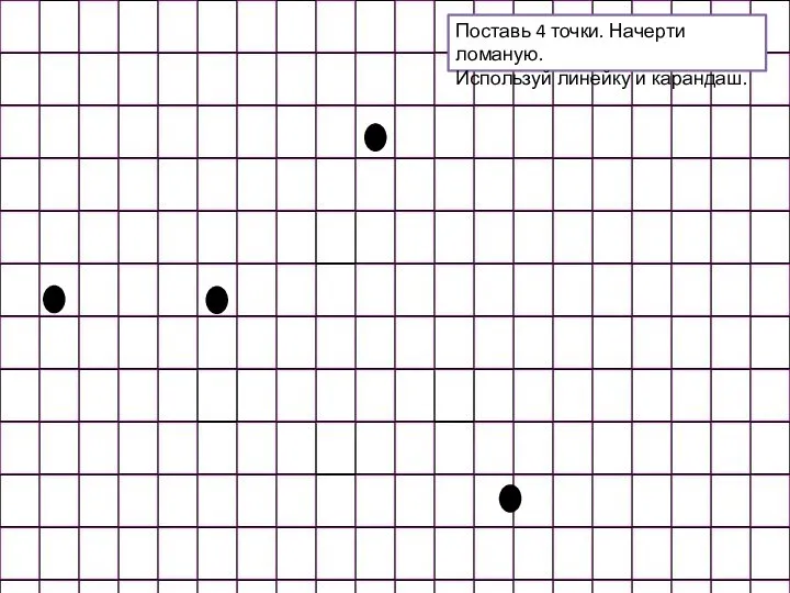 Поставь 4 точки. Начерти ломаную. Используй линейку и карандаш.