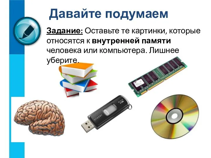 Задание: Оставьте те картинки, которые относятся к внутренней памяти человека или компьютера. Лишнее уберите. Давайте подумаем