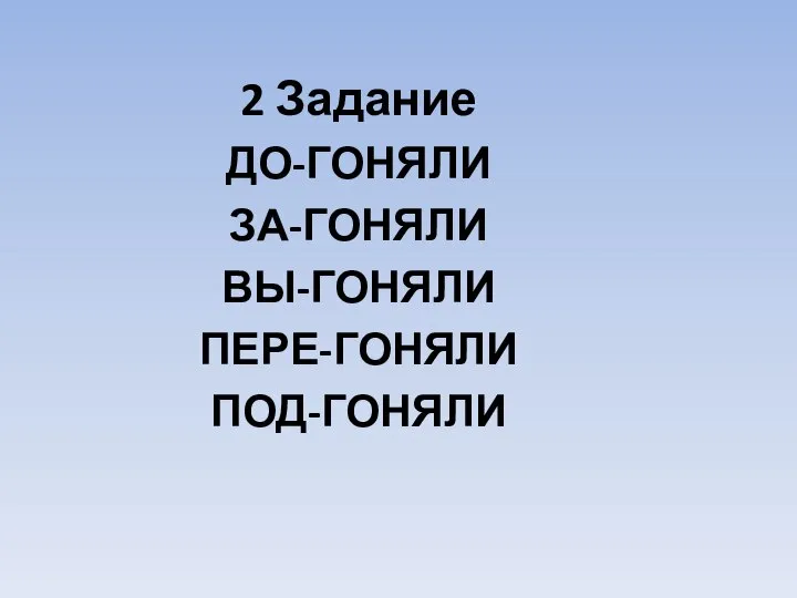 2 Задание ДО-ГОНЯЛИ ЗА-ГОНЯЛИ ВЫ-ГОНЯЛИ ПЕРЕ-ГОНЯЛИ ПОД-ГОНЯЛИ