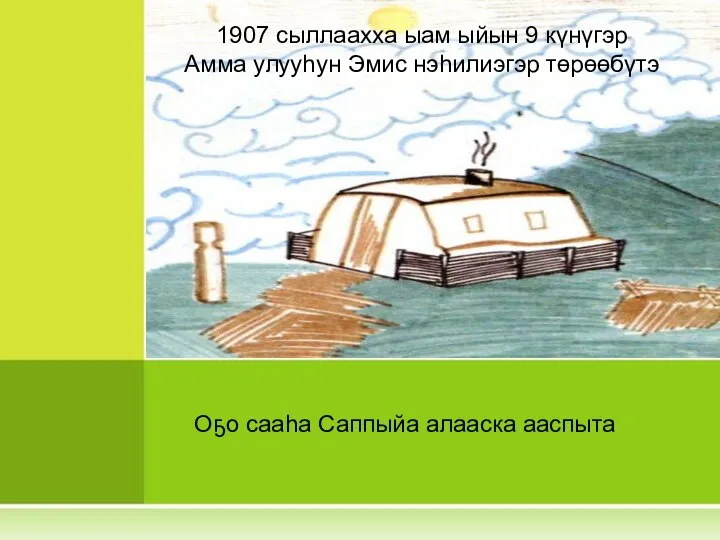 Оҕо сааһа Саппыйа алааска ааспыта 1907 сыллаахха ыам ыйын 9 күнүгэр Амма улууһун Эмис нэһилиэгэр төрөөбүтэ