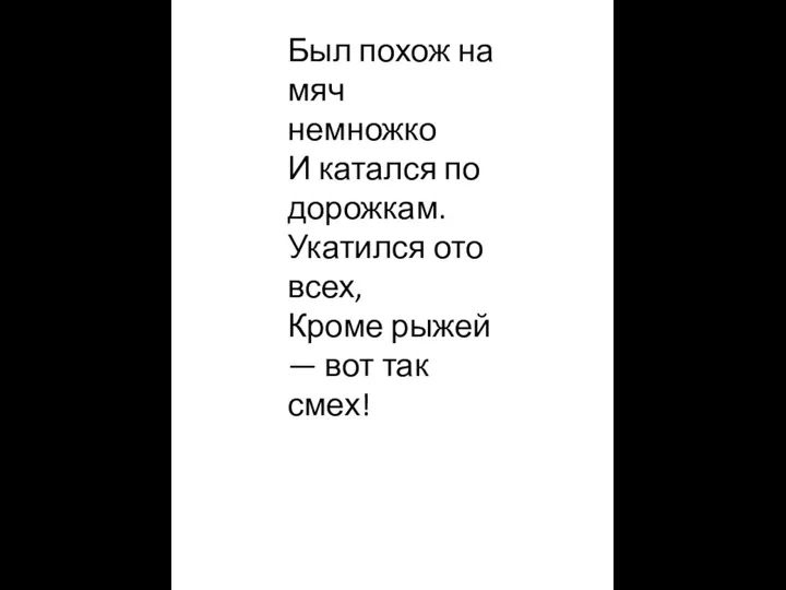 Был похож на мяч немножко И катался по дорожкам. Укатился ото