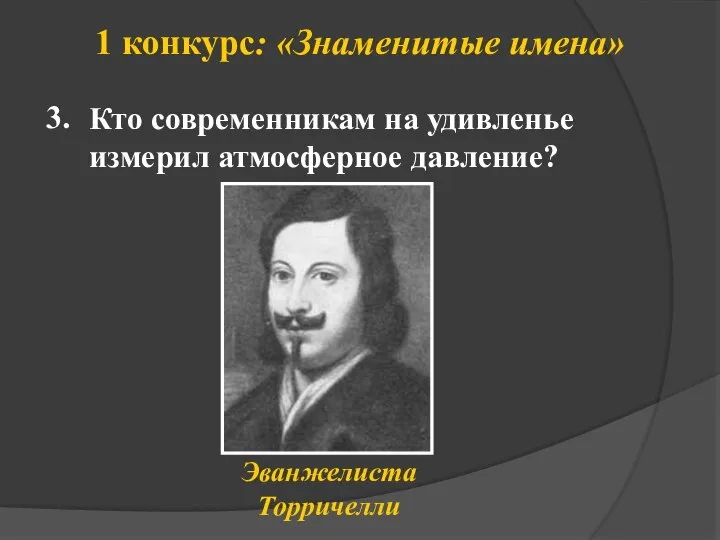 1 конкурс: «Знаменитые имена» Эванжелиста Торричелли 3. Кто современникам на удивленье измерил атмосферное давление?