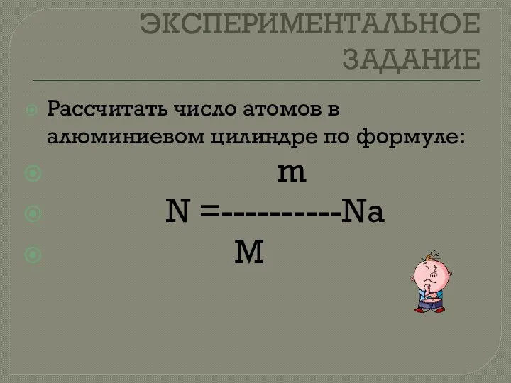 ЭКСПЕРИМЕНТАЛЬНОЕ ЗАДАНИЕ Рассчитать число атомов в алюминиевом цилиндре по формуле: m N =----------Nа M