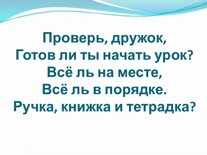 Проверь, дружок, Готов ли ты начать урок? Всё ль на месте,