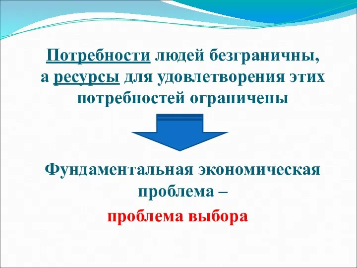 Потребности людей безграничны, а ресурсы для удовлетворения этих потребностей ограничены Фундаментальная экономическая проблема – проблема выбора