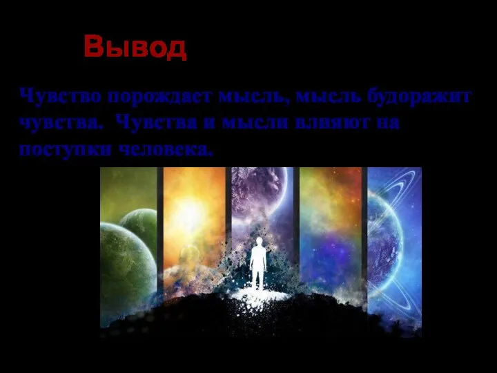 Чувство порождает мысль, мысль будоражит чувства. Чувства и мысли влияют на поступки человека. Вывод