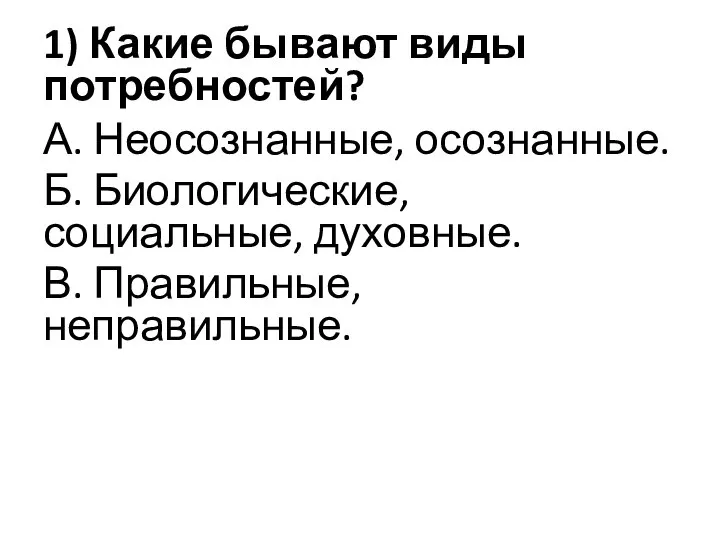 1) Какие бывают виды потребностей? А. Неосознанные, осознанные. Б. Биологические, социальные, духовные. В. Правильные, неправильные.