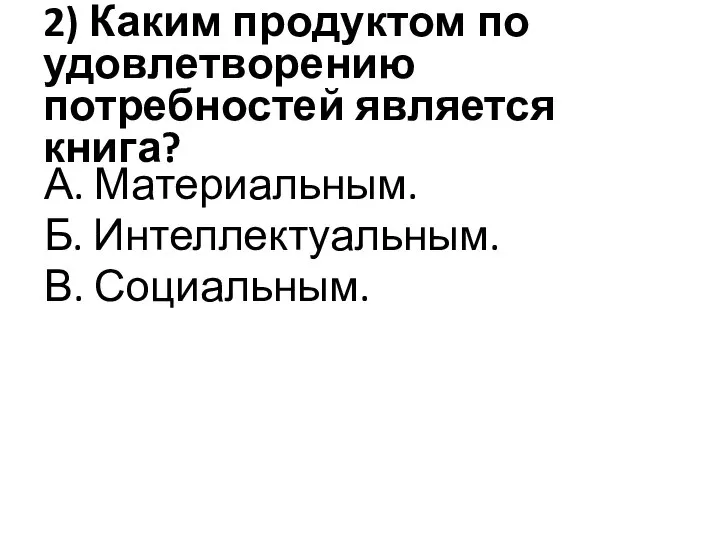 2) Каким продуктом по удовлетворению потребностей является книга? А. Материальным. Б. Интеллектуальным. В. Социальным.