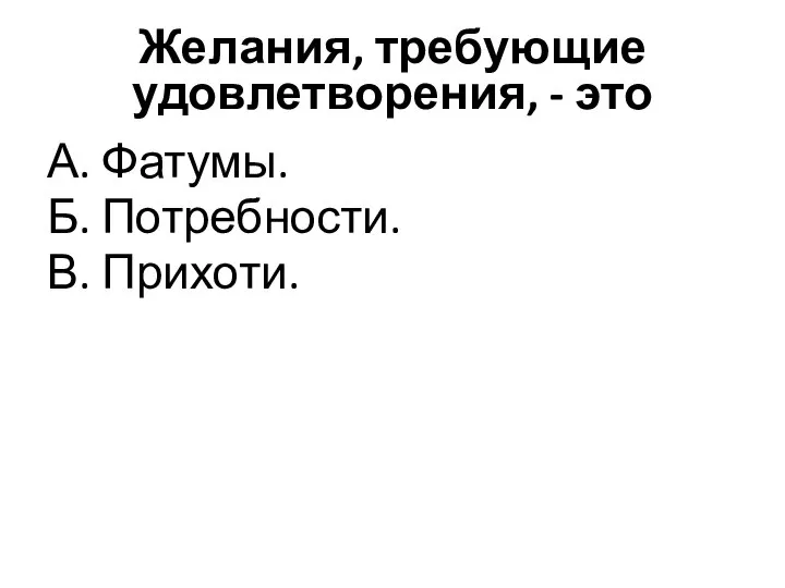 Желания, требующие удовлетворения, - это А. Фатумы. Б. Потребности. В. Прихоти.