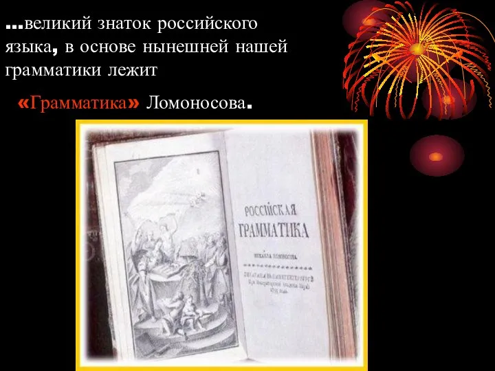 …великий знаток российского языка, в основе нынешней нашей грамматики лежит «Грамматика» Ломоносова.