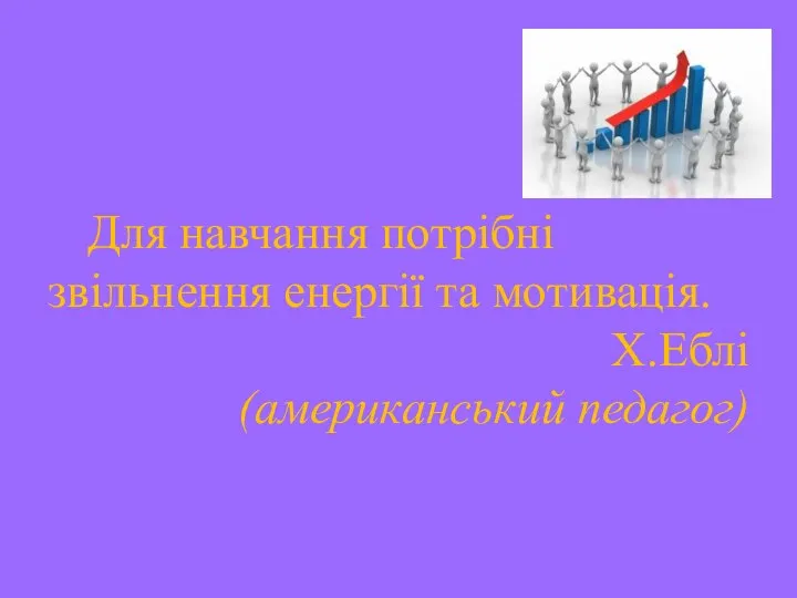 Для навчання потрібні звільнення енергії та мотивація. Х.Еблі (американський педагог)