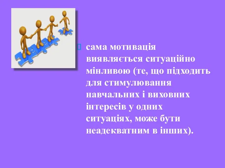 сама мотивація виявляється ситуаційно мінливою (те, що підходить для стимулювання навчальних