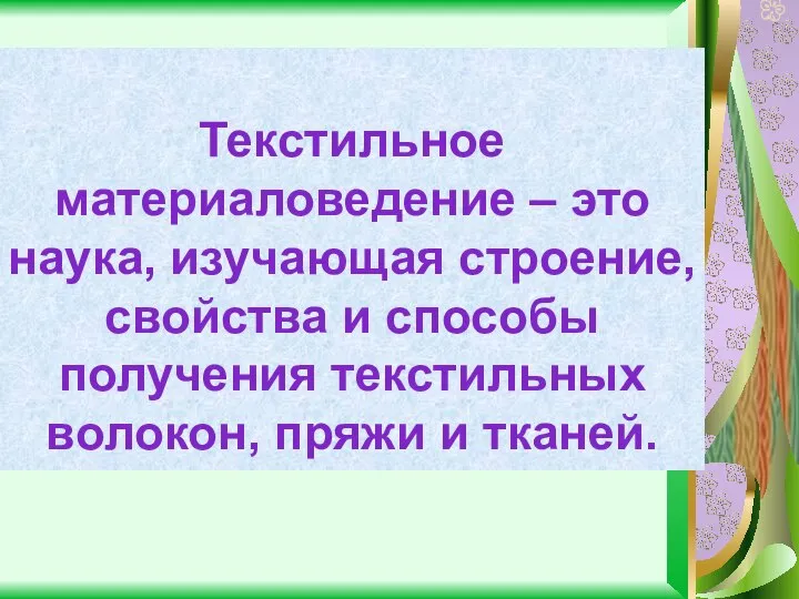 Текстильное материаловедение – это наука, изучающая строение, свойства и способы получения текстильных волокон, пряжи и тканей.