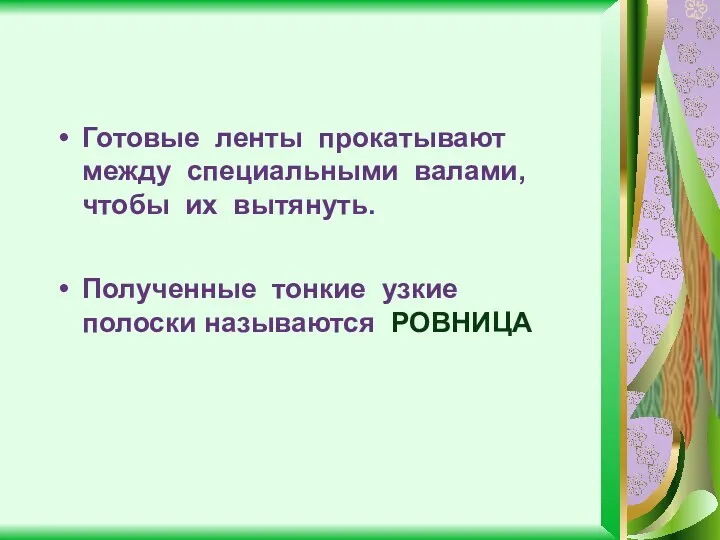 Готовые ленты прокатывают между специальными валами, чтобы их вытянуть. Полученные тонкие узкие полоски называются РОВНИЦА