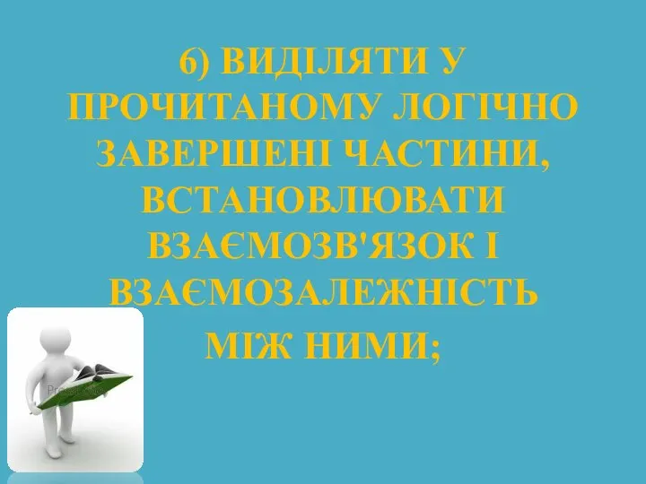 6) ВИДІЛЯТИ У ПРОЧИТАНОМУ ЛОГІЧНО ЗАВЕРШЕНІ ЧАСТИНИ, ВСТАНОВЛЮВАТИ ВЗАЄМОЗВ'ЯЗОК І ВЗАЄМОЗАЛЕЖНІСТЬ МІЖ НИМИ;