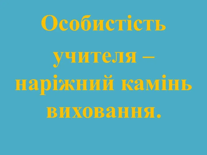 Особистість учителя – наріжний камінь виховання.