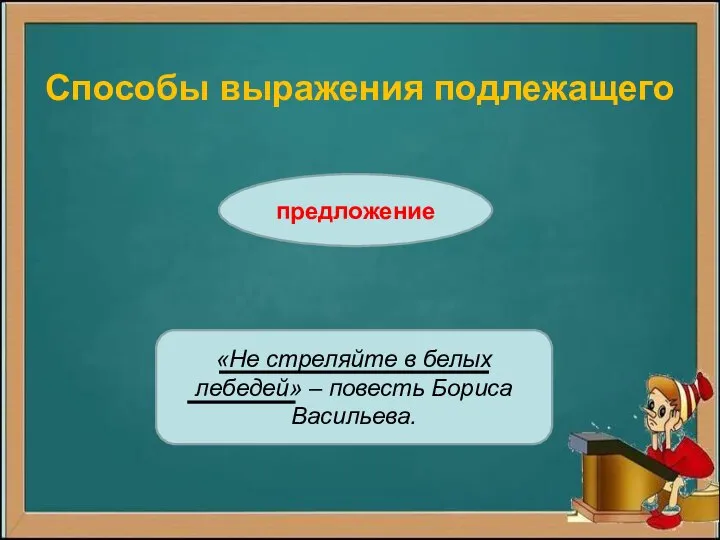 Способы выражения подлежащего предложение «Не стреляйте в белых лебедей» – повесть Бориса Васильева.