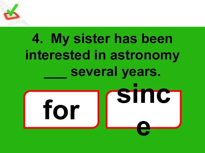 4. My sister has been interested in astronomy ___ several years. for since