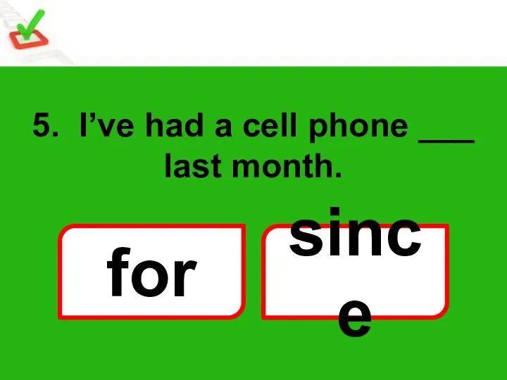 5. I’ve had a cell phone ___ last month. for since