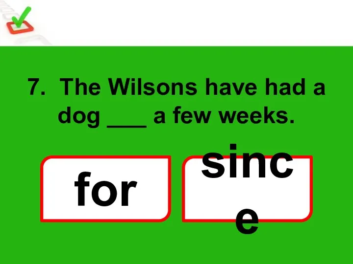 7. The Wilsons have had a dog ___ a few weeks. for since