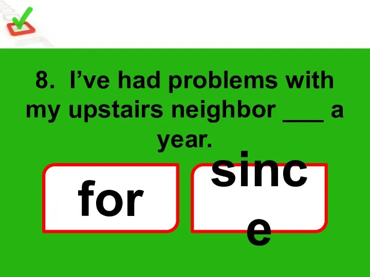 8. I’ve had problems with my upstairs neighbor ___ a year. for since