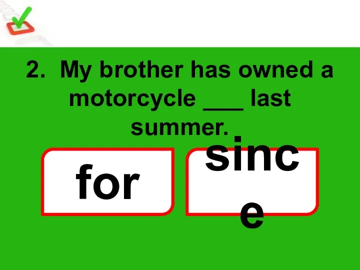 2. My brother has owned a motorcycle ___ last summer. for since