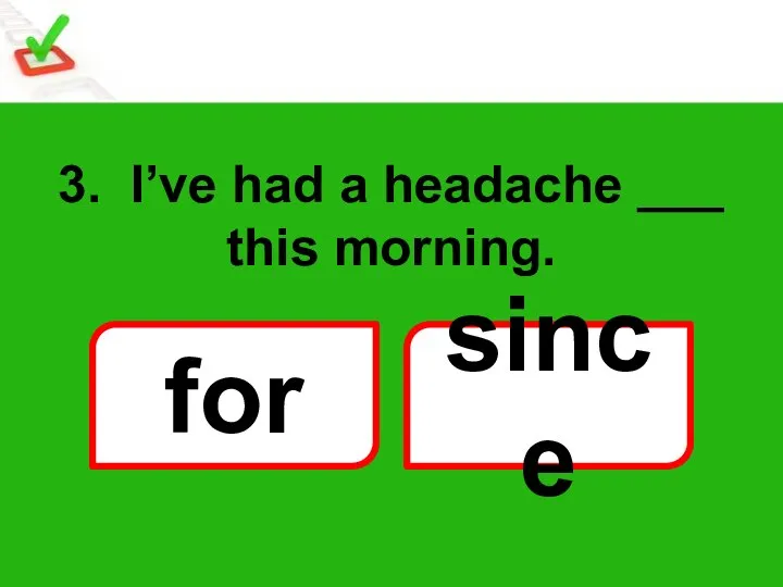 3. I’ve had a headache ___ this morning. for since