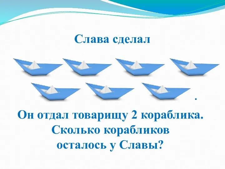 Слава сделал Он отдал товарищу 2 кораблика. Сколько корабликов осталось у Славы? .