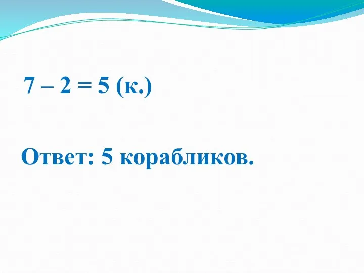 7 – 2 = 5 (к.) Ответ: 5 корабликов.