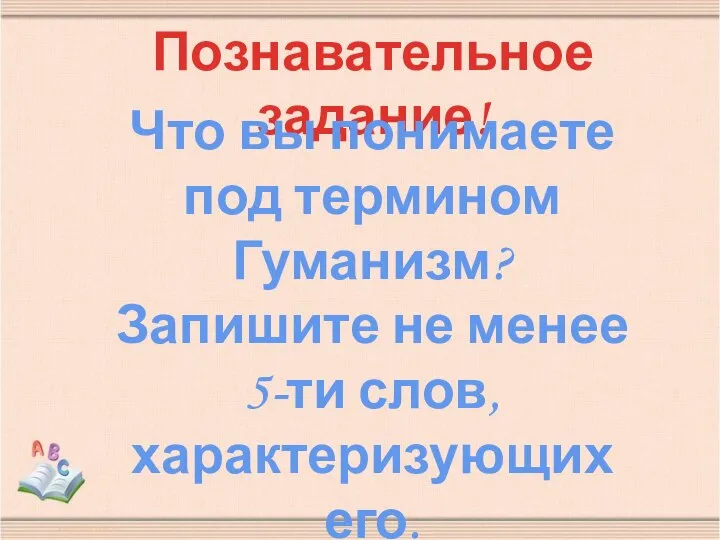 Познавательное задание! Что вы понимаете под термином Гуманизм? Запишите не менее 5-ти слов, характеризующих его.